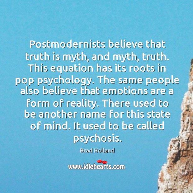 Postmodernists believe that truth is myth, and myth, truth. This equation has its roots in pop psychology. Brad Holland Picture Quote