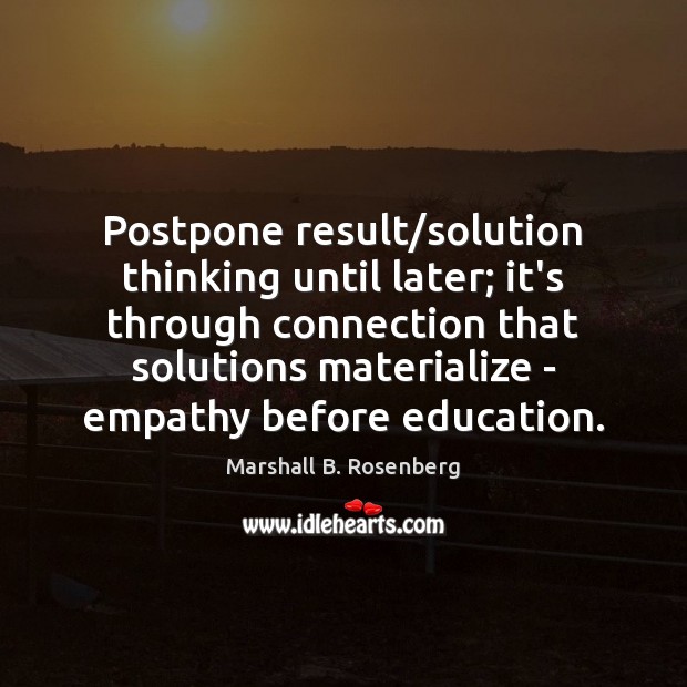 Postpone result/solution thinking until later; it’s through connection that solutions materialize 