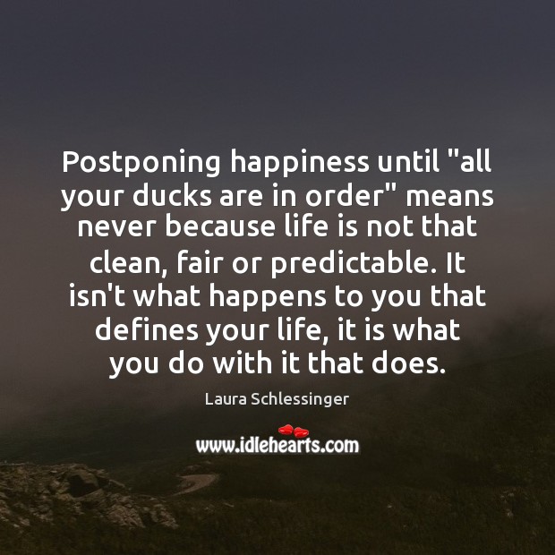 Postponing happiness until “all your ducks are in order” means never because Laura Schlessinger Picture Quote