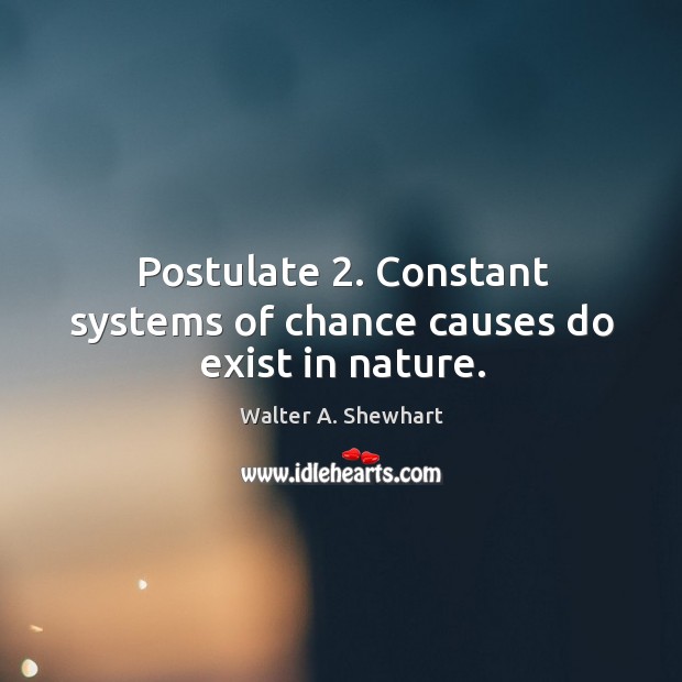 Postulate 2. Constant systems of chance causes do exist in nature. Walter A. Shewhart Picture Quote