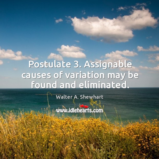 Postulate 3. Assignable causes of variation may be found and eliminated. Walter A. Shewhart Picture Quote