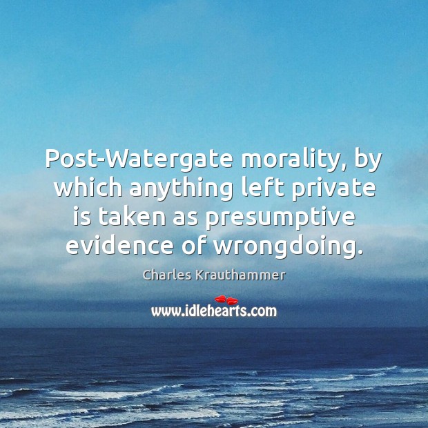 Post-Watergate morality, by which anything left private is taken as presumptive evidence Image