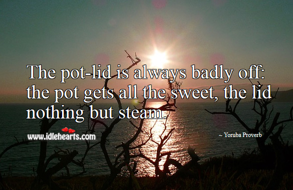 The pot-lid is always badly off: the pot gets all the sweet, the lid nothing but steam. Yoruba Proverbs Image