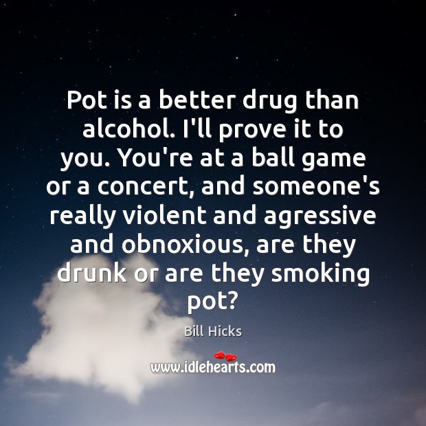Pot is a better drug than alcohol. I’ll prove it to you. Bill Hicks Picture Quote