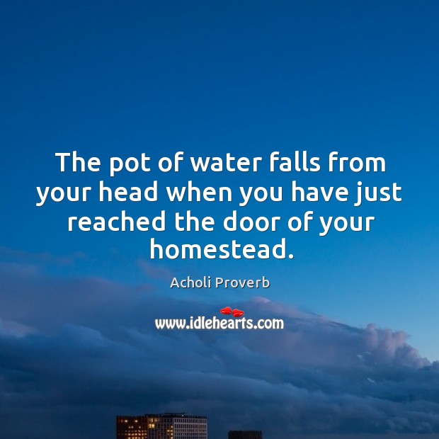 The pot of water falls from your head when you have just reached the door of your homestead. Acholi Proverbs Image