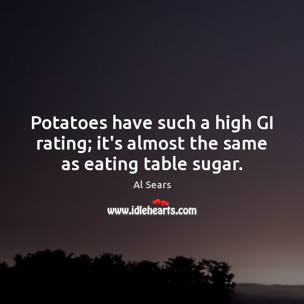 Potatoes have such a high GI rating; it’s almost the same as eating table sugar. Image
