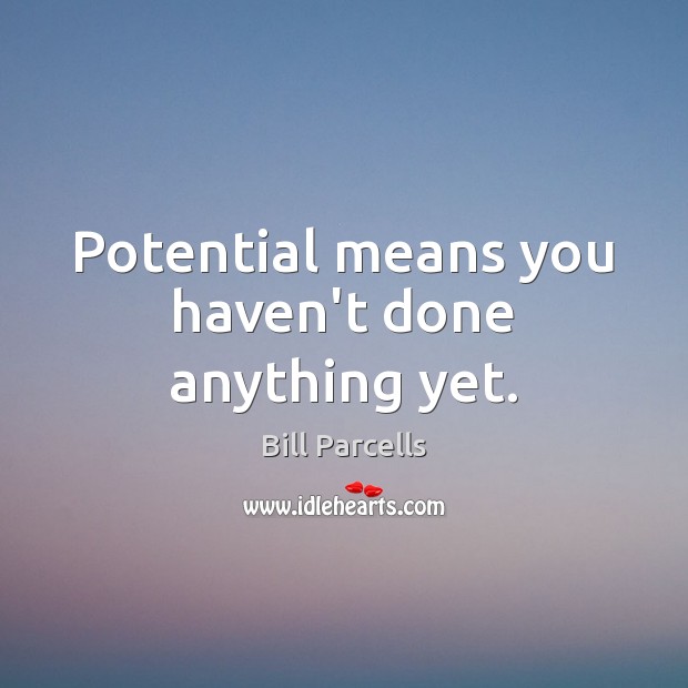 Potential means you haven’t done anything yet. Bill Parcells Picture Quote