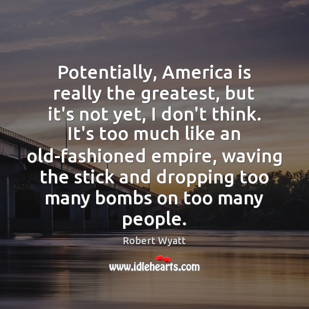 Potentially, America is really the greatest, but it’s not yet, I don’t Robert Wyatt Picture Quote