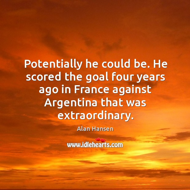 Potentially he could be. He scored the goal four years ago in france against Alan Hansen Picture Quote