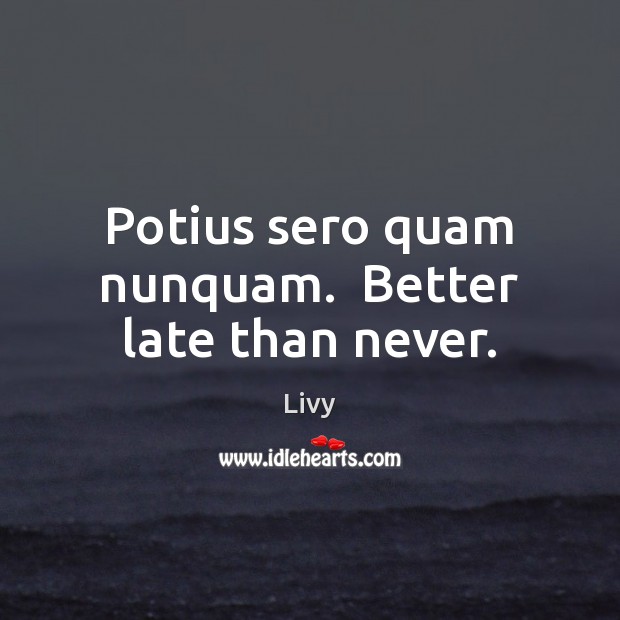 Potius sero quam nunquam.  Better late than never. Livy Picture Quote