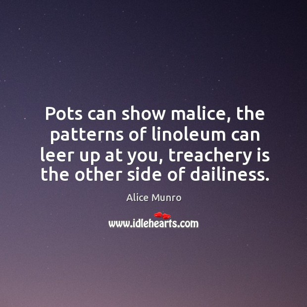 Pots can show malice, the patterns of linoleum can leer up at Alice Munro Picture Quote