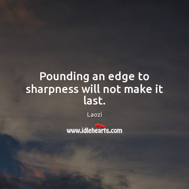 Pounding an edge to sharpness will not make it last. Laozi Picture Quote