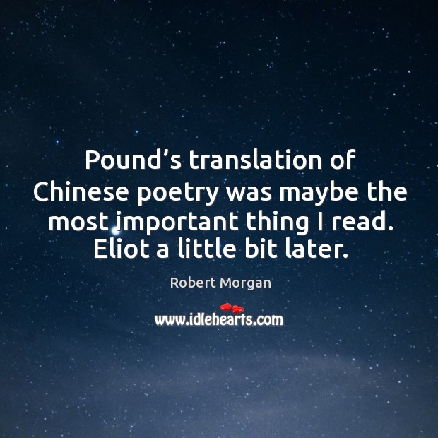 Pound’s translation of chinese poetry was maybe the most important thing I read. Eliot a little bit later. Image