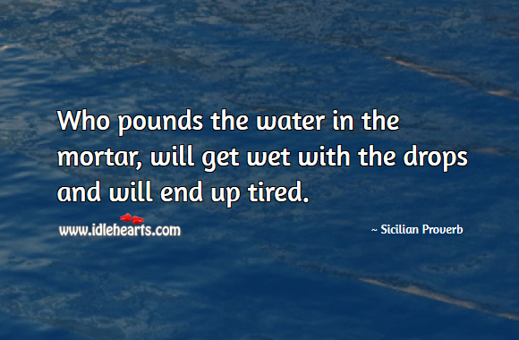 Who pounds the water in the mortar, will get wet with the drops and will end up tired. Sicilian Proverbs Image