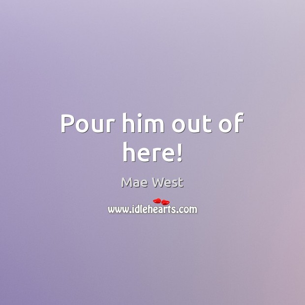 Pour him out of here! Mae West Picture Quote