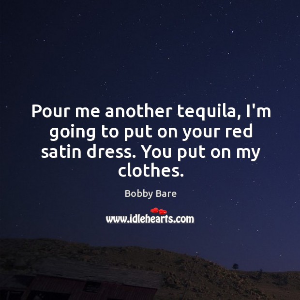 Pour me another tequila, I’m going to put on your red satin dress. You put on my clothes. Bobby Bare Picture Quote