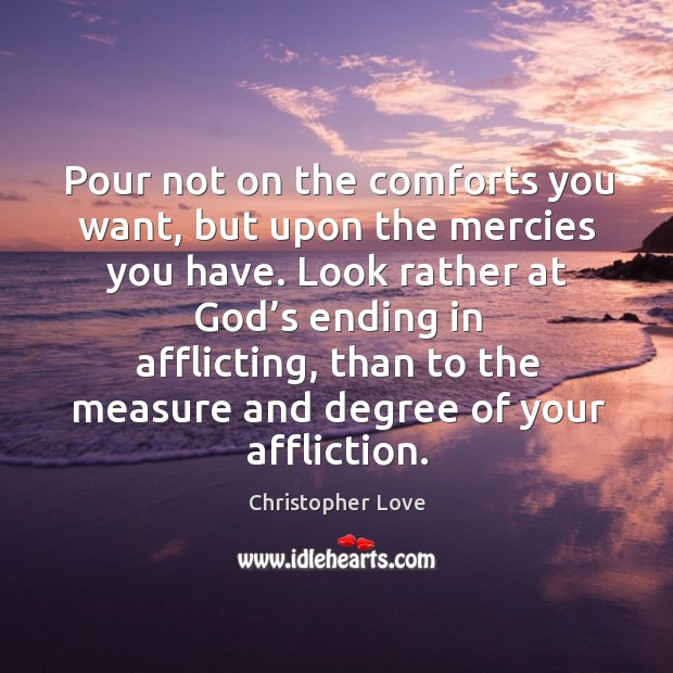 Pour not on the comforts you want, but upon the mercies you have. Christopher Love Picture Quote