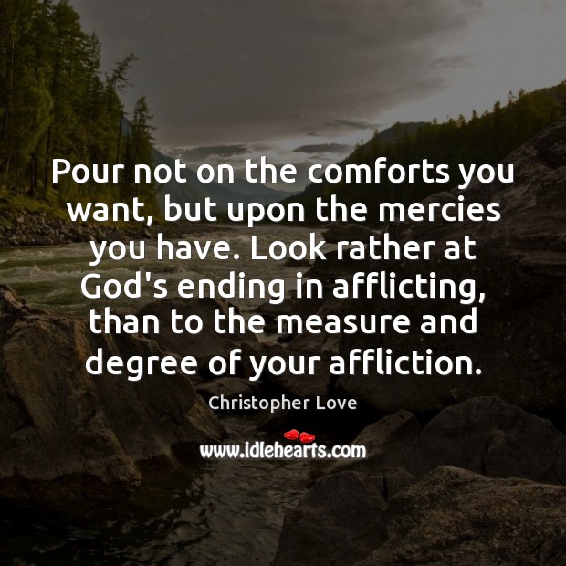 Pour not on the comforts you want, but upon the mercies you Christopher Love Picture Quote