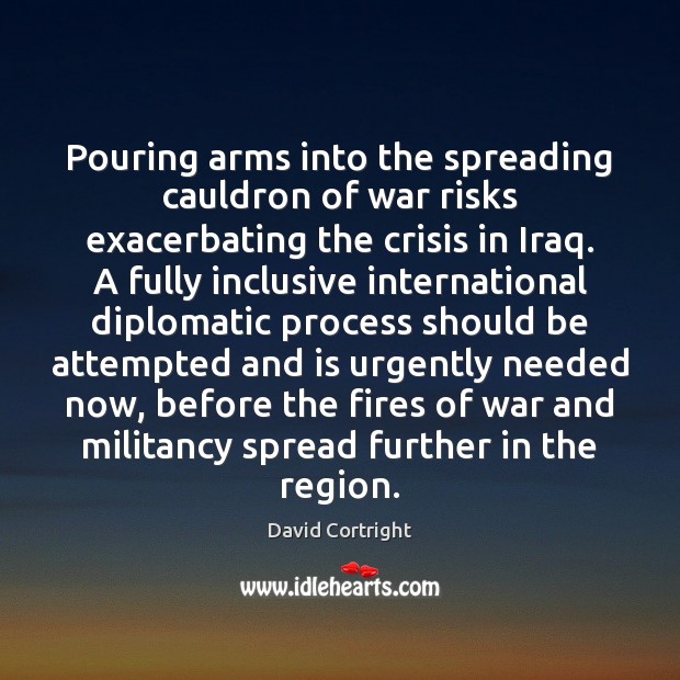 Pouring arms into the spreading cauldron of war risks exacerbating the crisis David Cortright Picture Quote