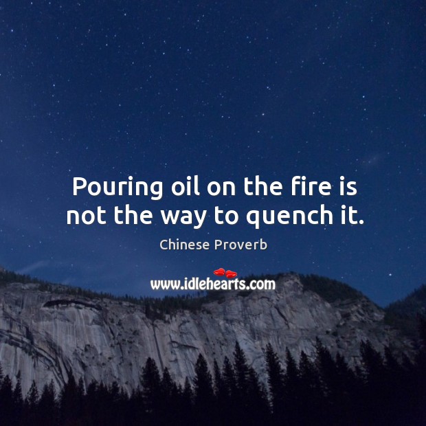 Pouring oil on the fire is not the way to quench it. Image