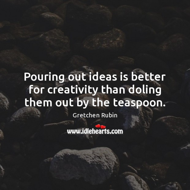 Pouring out ideas is better for creativity than doling them out by the teaspoon. Gretchen Rubin Picture Quote