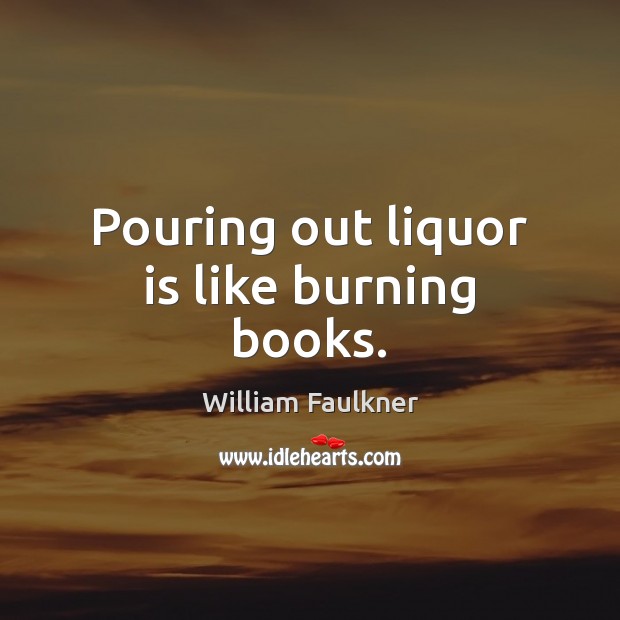 Pouring out liquor is like burning books. William Faulkner Picture Quote