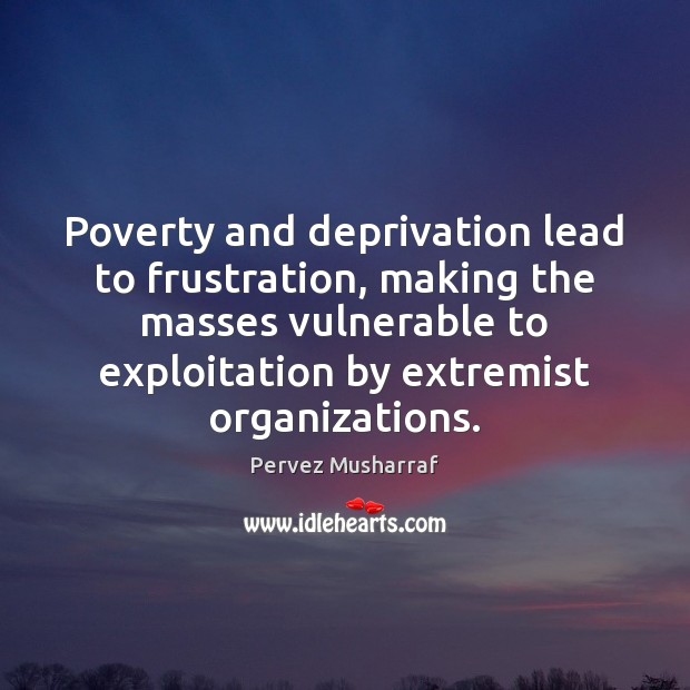 Poverty and deprivation lead to frustration, making the masses vulnerable to exploitation Pervez Musharraf Picture Quote
