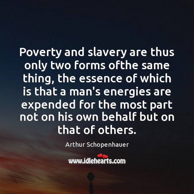 Poverty and slavery are thus only two forms ofthe same thing, the Arthur Schopenhauer Picture Quote
