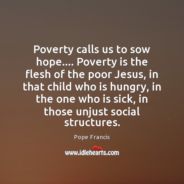 Poverty calls us to sow hope…. Poverty is the flesh of the Poverty Quotes Image