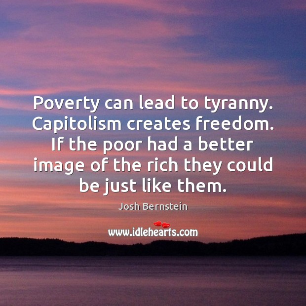 Poverty can lead to tyranny. Capitolism creates freedom. If the poor had Josh Bernstein Picture Quote