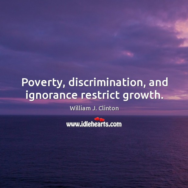 Poverty, discrimination, and ignorance restrict growth. William J. Clinton Picture Quote