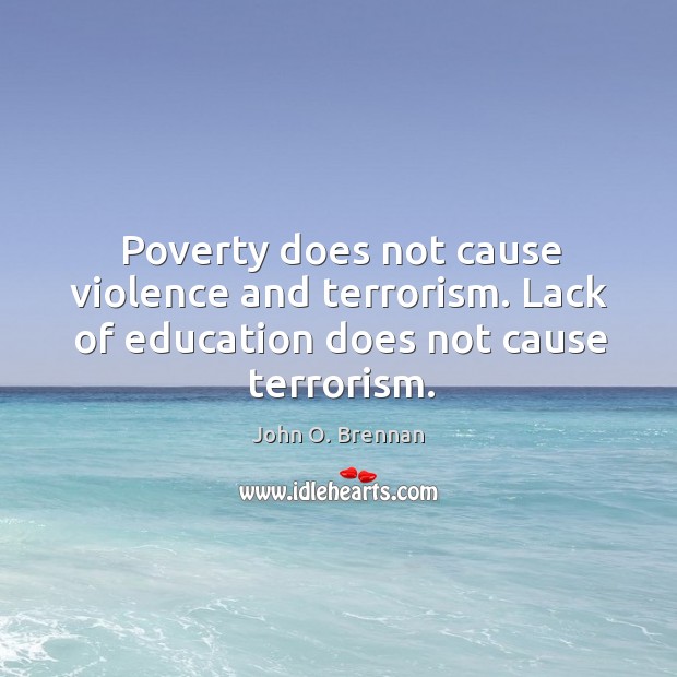 Poverty does not cause violence and terrorism. Lack of education does not cause terrorism. John O. Brennan Picture Quote