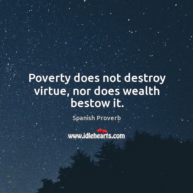 Poverty does not destroy virtue, nor does wealth bestow it. 