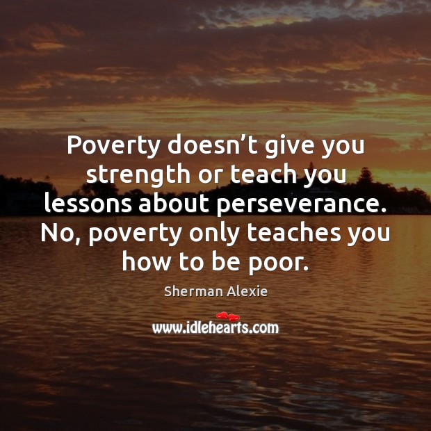 Poverty doesn’t give you strength or teach you lessons about perseverance. Sherman Alexie Picture Quote