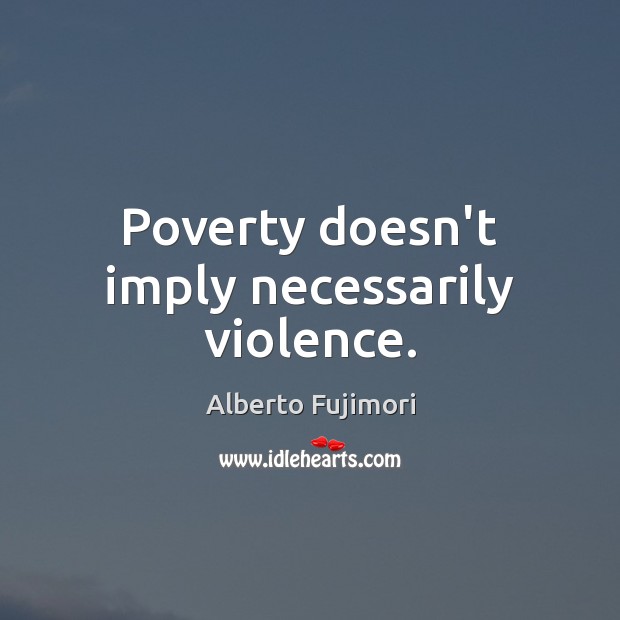 Poverty doesn’t imply necessarily violence. Alberto Fujimori Picture Quote