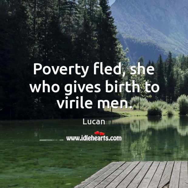 Poverty fled, she who gives birth to virile men. Lucan Picture Quote