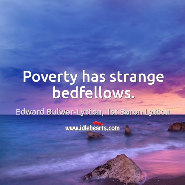 Poverty has strange bedfellows. Edward Bulwer-Lytton, 1st Baron Lytton Picture Quote