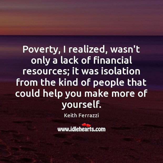 Poverty, I realized, wasn’t only a lack of financial resources; it was Keith Ferrazzi Picture Quote