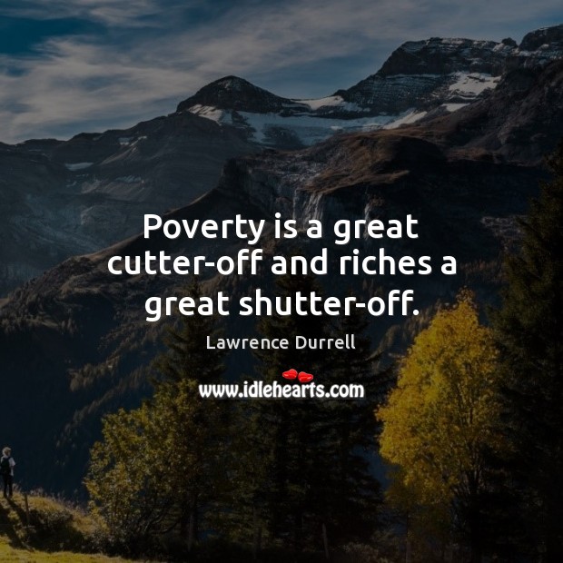 Poverty is a great cutter-off and riches a great shutter-off. Lawrence Durrell Picture Quote