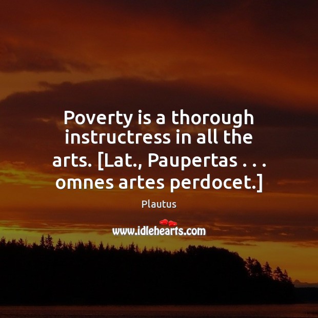 Poverty is a thorough instructress in all the arts. [Lat., Paupertas . . . omnes Plautus Picture Quote