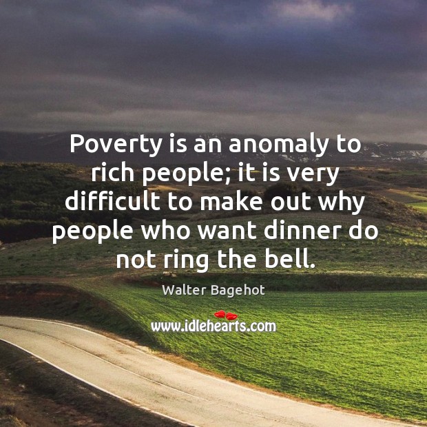 Poverty is an anomaly to rich people; it is very difficult to make out why people who want Walter Bagehot Picture Quote