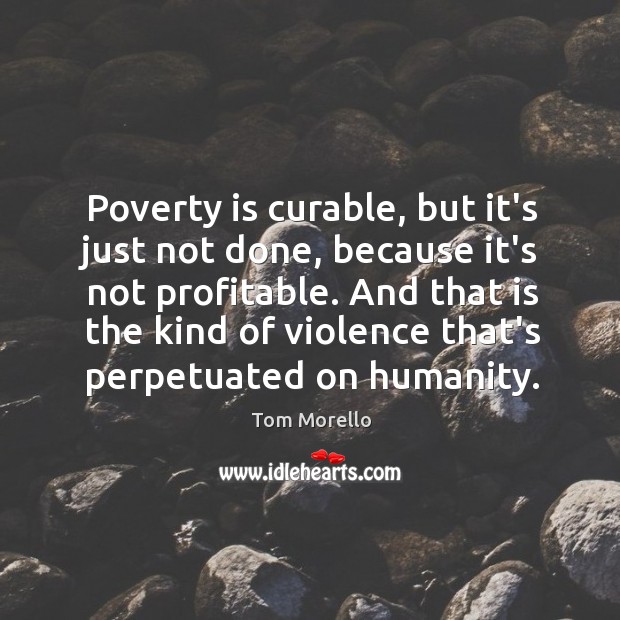 Poverty is curable, but it’s just not done, because it’s not profitable. Tom Morello Picture Quote