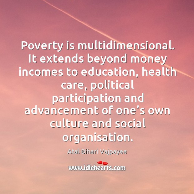 Poverty is multidimensional. It extends beyond money incomes to education Atal Bihari Vajpayee Picture Quote