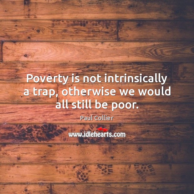 Poverty is not intrinsically a trap, otherwise we would all still be poor. Paul Collier Picture Quote