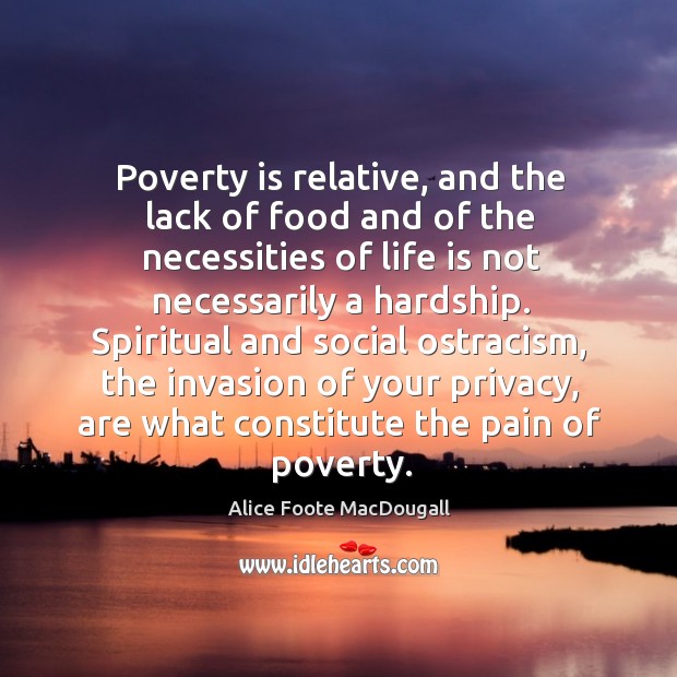 Poverty is relative, and the lack of food and of the necessities of life is not necessarily a hardship. Alice Foote MacDougall Picture Quote