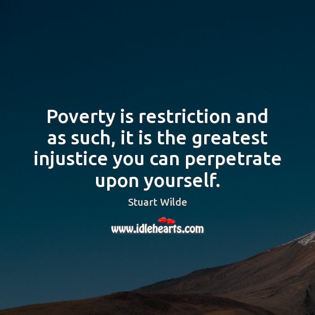 Poverty is restriction and as such, it is the greatest injustice you Stuart Wilde Picture Quote