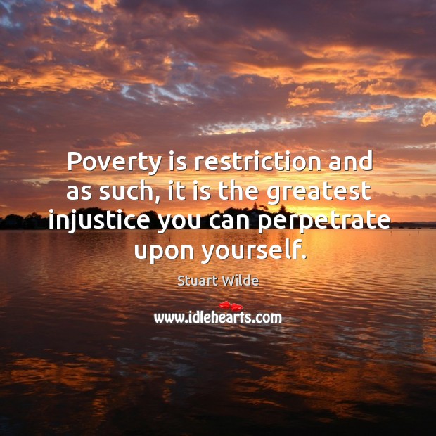 Poverty is restriction and as such, it is the greatest injustice you can perpetrate upon yourself. Image