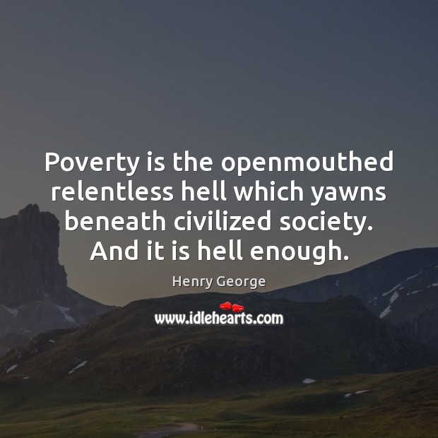 Poverty is the openmouthed relentless hell which yawns beneath civilized society. And Henry George Picture Quote