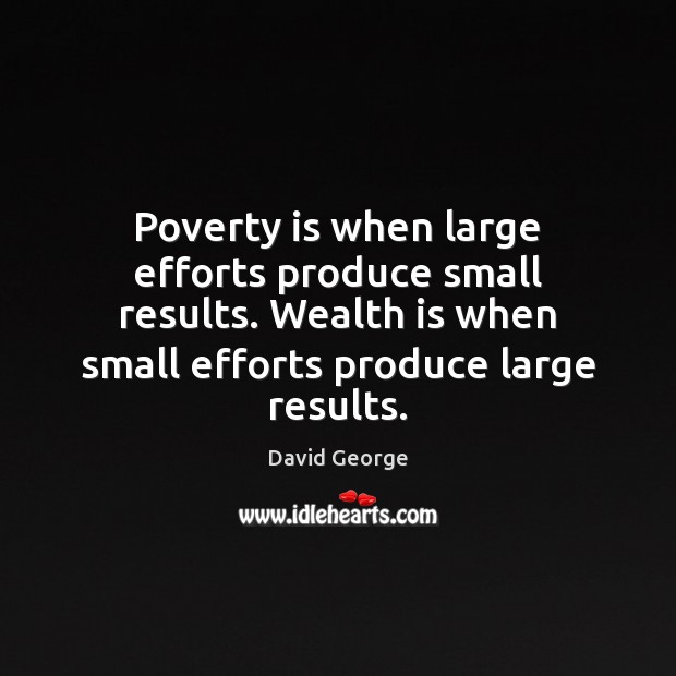 Poverty is when large efforts produce small results. Wealth is when small David George Picture Quote