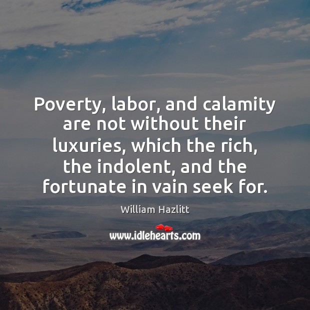 Poverty, labor, and calamity are not without their luxuries, which the rich, William Hazlitt Picture Quote
